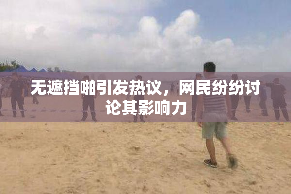 无遮挡啪引发热议，网民纷纷讨论其影响力
