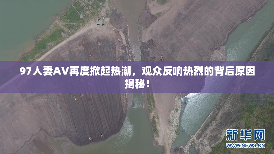 97人妻AV再度掀起热潮，观众反响热烈的背后原因揭秘！