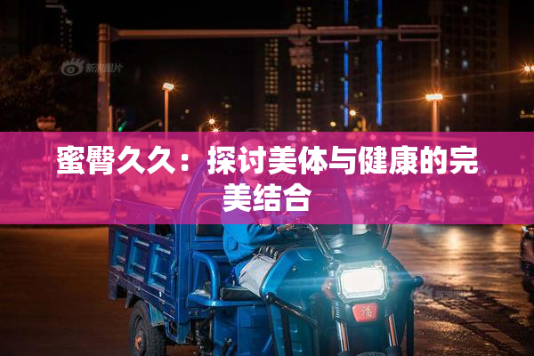 蜜臀久久：探讨美体与健康的完美结合