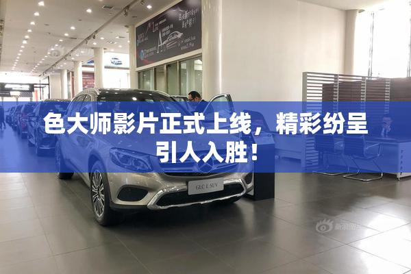 色大师影片正式上线，精彩纷呈引人入胜！