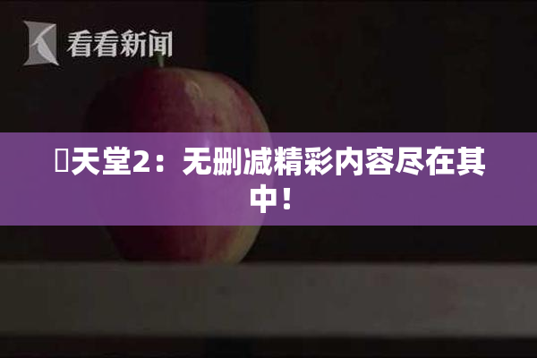 妺天堂2：无删减精彩内容尽在其中！