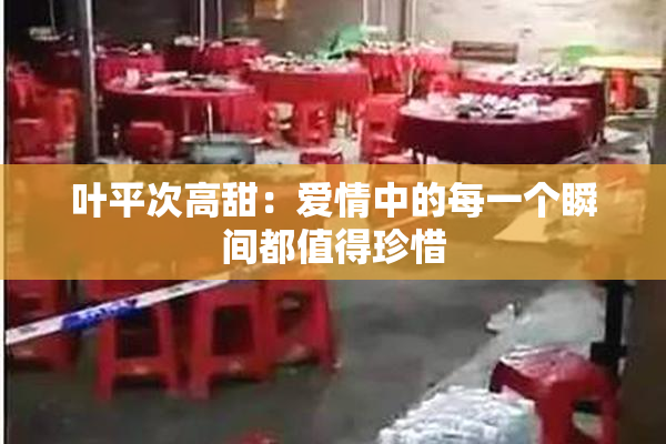 叶平次高甜：爱情中的每一个瞬间都值得珍惜