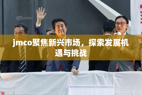 jmco聚焦新兴市场，探索发展机遇与挑战