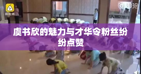 虞书欣的魅力与才华令粉丝纷纷点赞