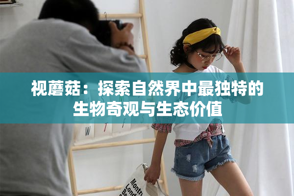 视蘑菇：探索自然界中最独特的生物奇观与生态价值