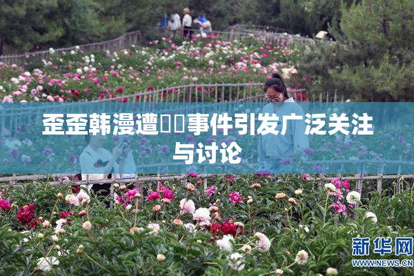 歪歪韩漫遭❌‌事件引发广泛关注与讨论