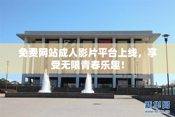 免费网站成人影片平台上线，享受无限青春乐趣！