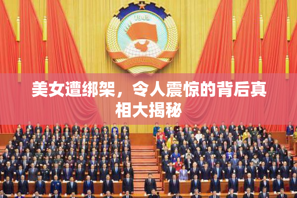 美女遭绑架，令人震惊的背后真相大揭秘