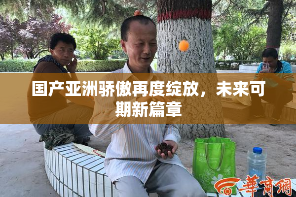 国产亚洲骄傲再度绽放，未来可期新篇章