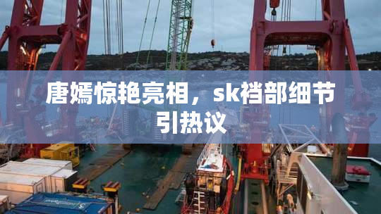 唐嫣惊艳亮相，sk裆部细节引热议