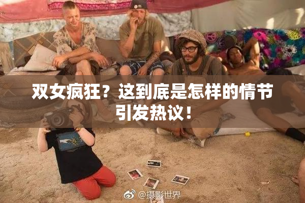 双女疯狂？这到底是怎样的情节引发热议！