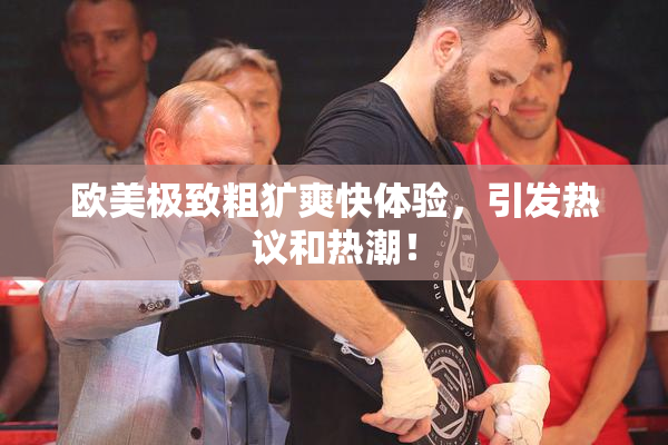 欧美极致粗犷爽快体验，引发热议和热潮！