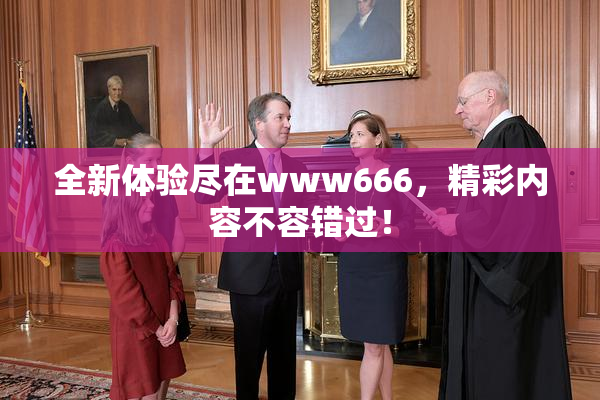全新体验尽在www666，精彩内容不容错过！