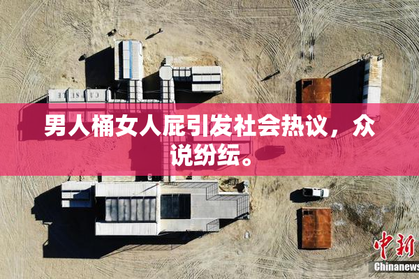 男人桶女人屁引发社会热议，众说纷纭。