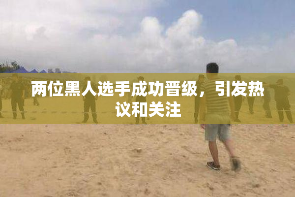 两位黑人选手成功晋级，引发热议和关注