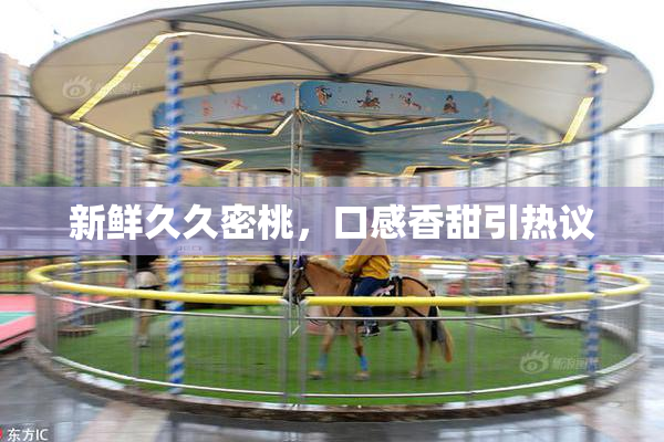 新鲜久久密桃，口感香甜引热议