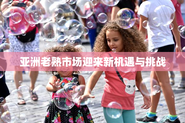 亚洲老熟市场迎来新机遇与挑战
