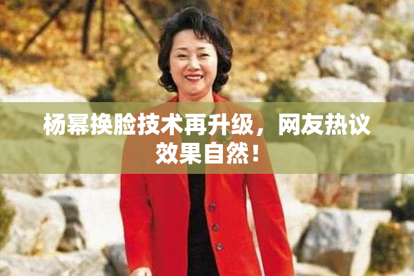 杨幂换脸技术再升级，网友热议效果自然！