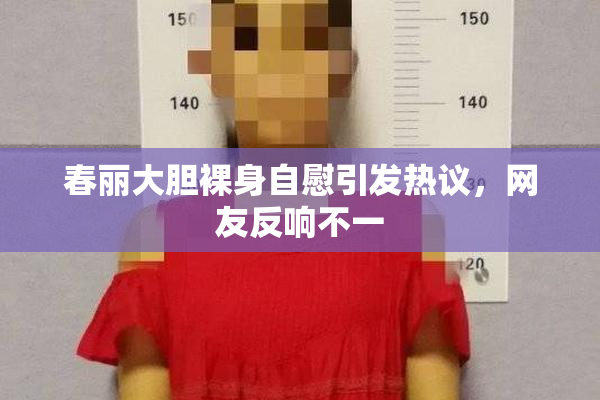 春丽大胆裸身自慰引发热议，网友反响不一