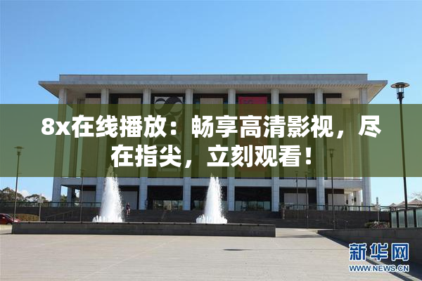 8x在线播放：畅享高清影视，尽在指尖，立刻观看！