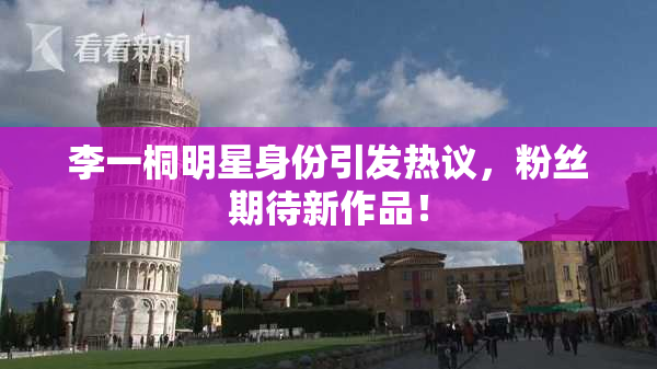李一桐明星身份引发热议，粉丝期待新作品！
