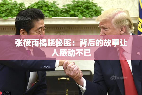 张筱雨揭晓秘密：背后的故事让人感动不已
