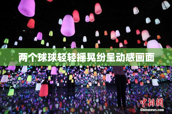 两个球球轻轻摇晃纷呈动感画面