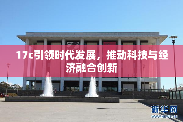 17c引领时代发展，推动科技与经济融合创新