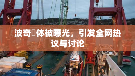 波奇祼体被曝光，引发全网热议与讨论