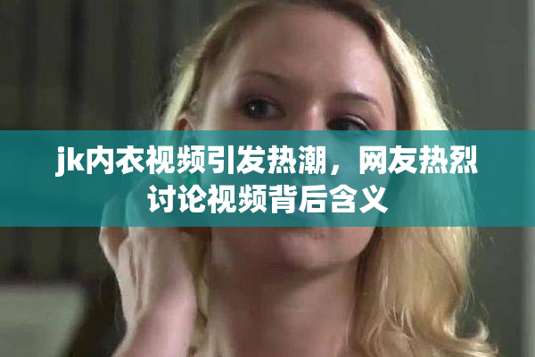 jk内衣视频引发热潮，网友热烈讨论视频背后含义