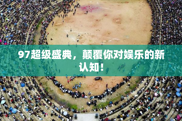 97超级盛典，颠覆你对娱乐的新认知！