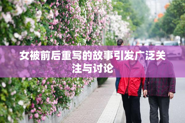 女被前后重写的故事引发广泛关注与讨论