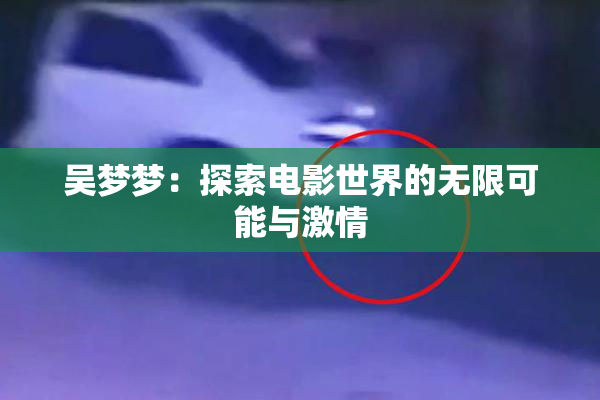 吴梦梦：探索电影世界的无限可能与激情