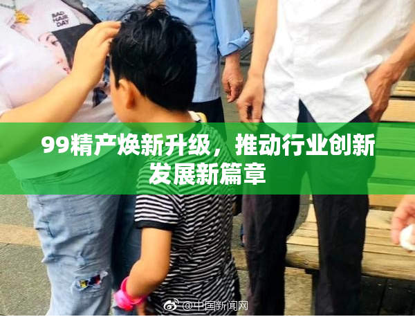 99精产焕新升级，推动行业创新发展新篇章