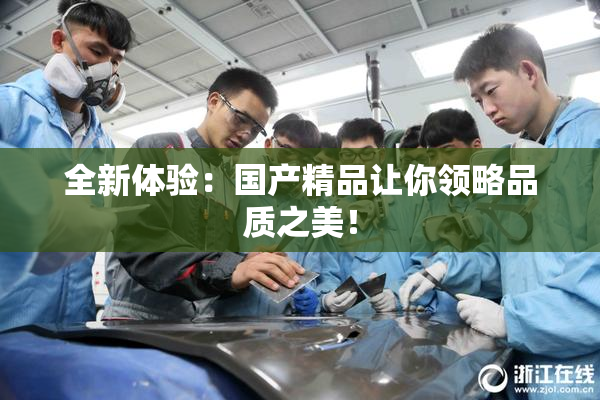 全新体验：国产精品让你领略品质之美！