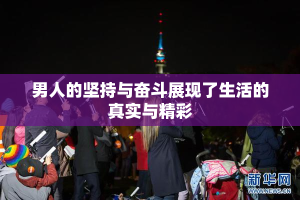 男人的坚持与奋斗展现了生活的真实与精彩