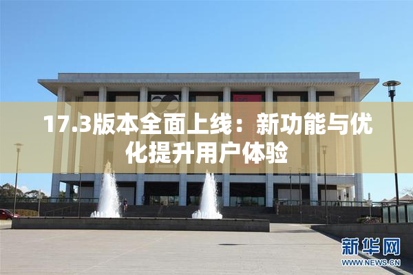 17.3版本全面上线：新功能与优化提升用户体验