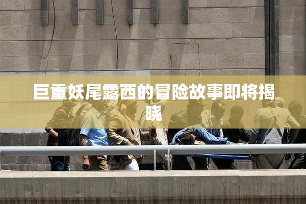 巨重妖尾露西的冒险故事即将揭晓