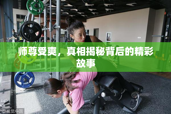 师尊受爽，真相揭秘背后的精彩故事
