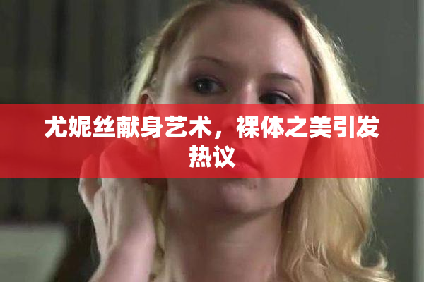尤妮丝献身艺术，裸体之美引发热议