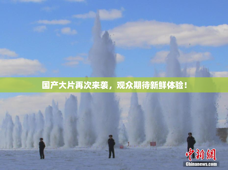国产大片再次来袭，观众期待新鲜体验！