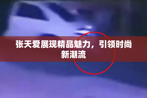 张天爱展现精品魅力，引领时尚新潮流
