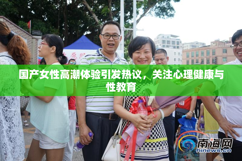 国产女性高潮体验引发热议，关注心理健康与性教育