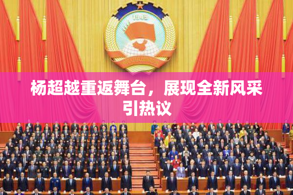 杨超越重返舞台，展现全新风采引热议