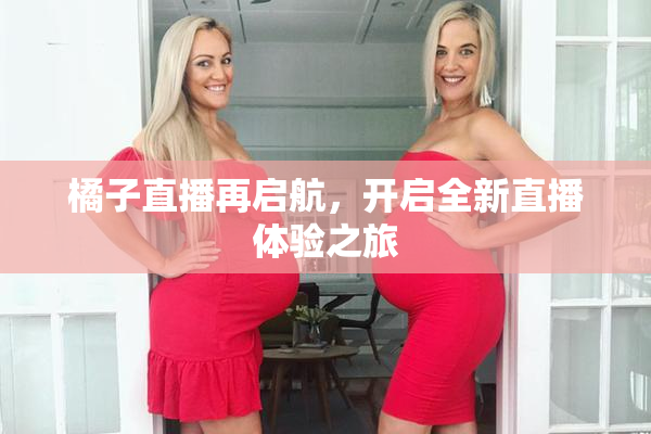 橘子直播再启航，开启全新直播体验之旅