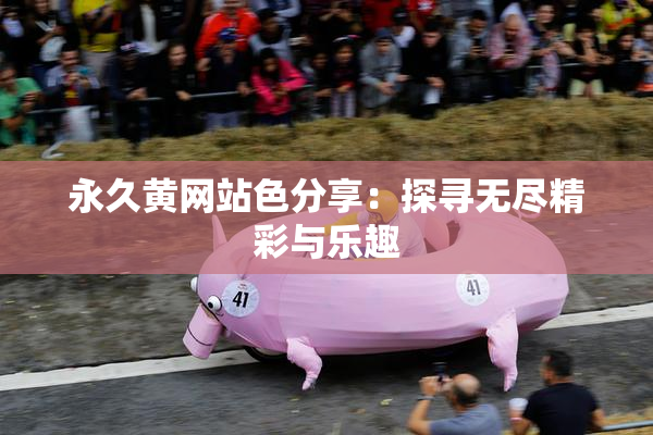 永久黄网站色分享：探寻无尽精彩与乐趣