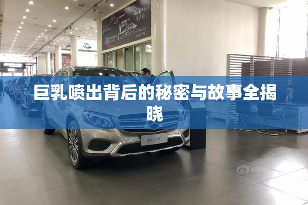 巨乳喷出背后的秘密与故事全揭晓