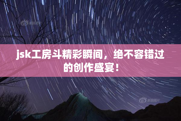 jsk工房斗精彩瞬间，绝不容错过的创作盛宴！