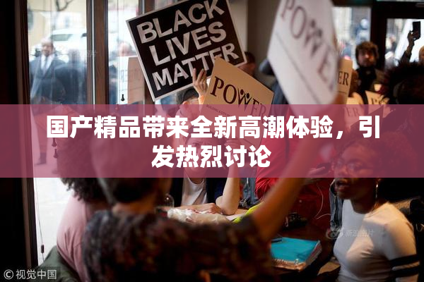 国产精品带来全新高潮体验，引发热烈讨论