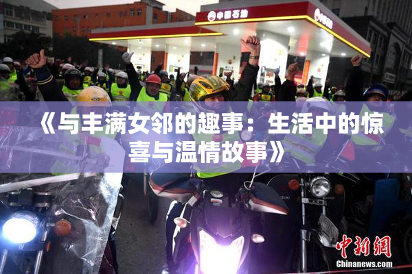 《与丰满女邻的趣事：生活中的惊喜与温情故事》